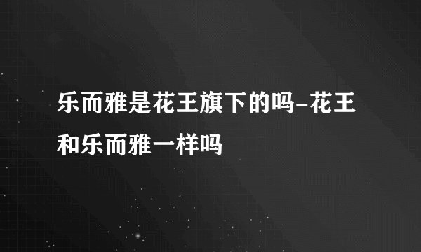 乐而雅是花王旗下的吗-花王和乐而雅一样吗