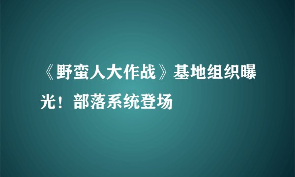 《野蛮人大作战》基地组织曝光!部落系统登场