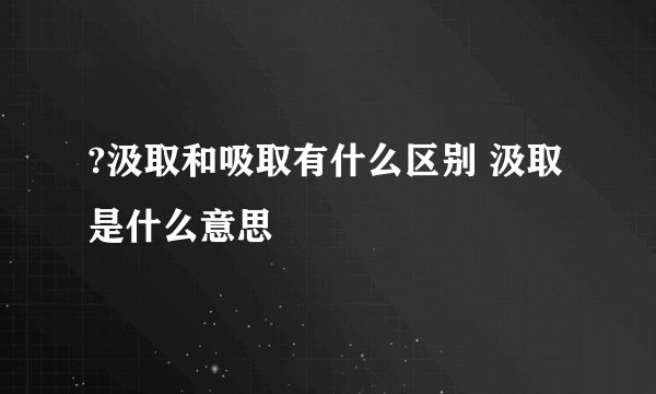?汲取和吸取有什么区别 汲取是什么意思