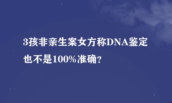 3孩非亲生案女方称DNA鉴定也不是100%准确？