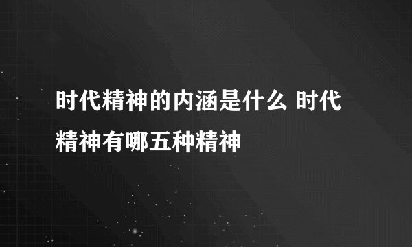 时代精神的内涵是什么 时代精神有哪五种精神