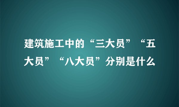 建筑施工中的“三大员”“五大员”“八大员”分别是什么
