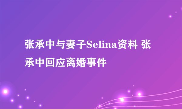 张承中与妻子Selina资料 张承中回应离婚事件