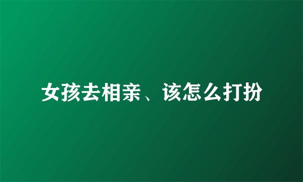 女孩去相亲、该怎么打扮