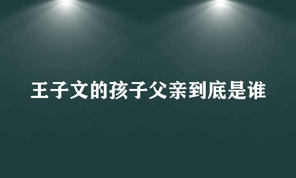 王子文的孩子父亲到底是谁