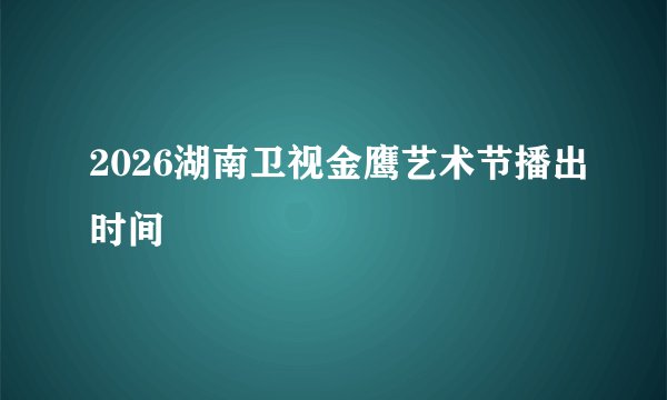 2026湖南卫视金鹰艺术节播出时间