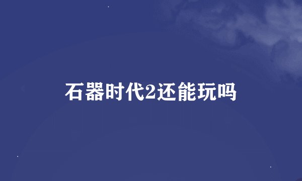 石器时代2还能玩吗