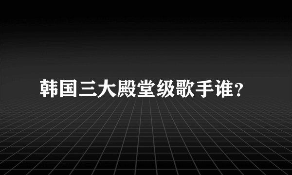 韩国三大殿堂级歌手谁？
