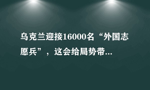 乌克兰迎接16000名“外国志愿兵”，这会给局势带来哪些改变？