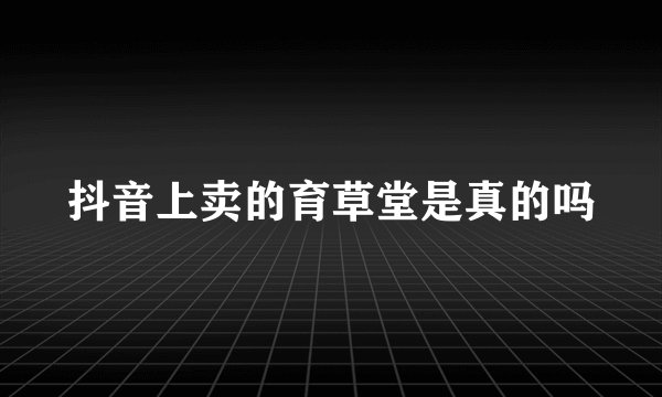 抖音上卖的育草堂是真的吗
