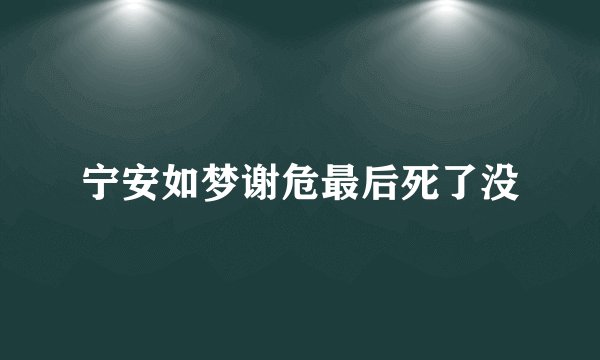 宁安如梦谢危最后死了没