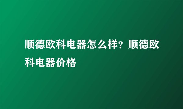 顺德欧科电器怎么样?顺德欧科电器价格