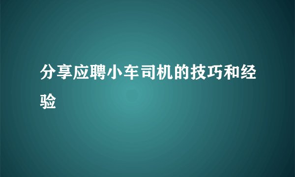 分享应聘小车司机的技巧和经验