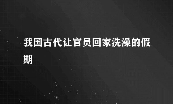 我国古代让官员回家洗澡的假期