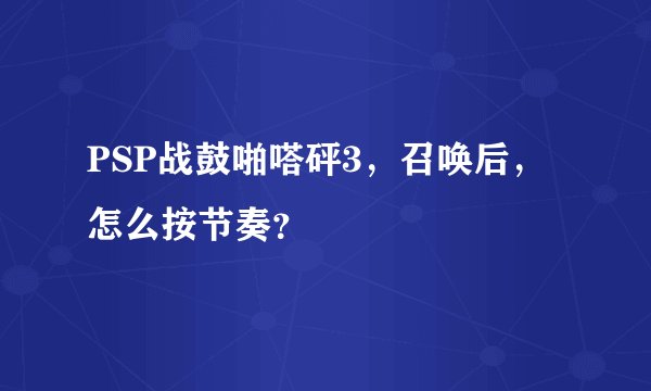 PSP战鼓啪嗒砰3，召唤后，怎么按节奏？