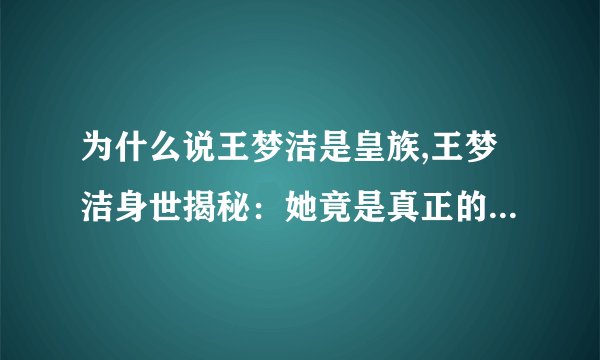 为什么说王梦洁是皇族,王梦洁身世揭秘：她竟是真正的皇族后裔！