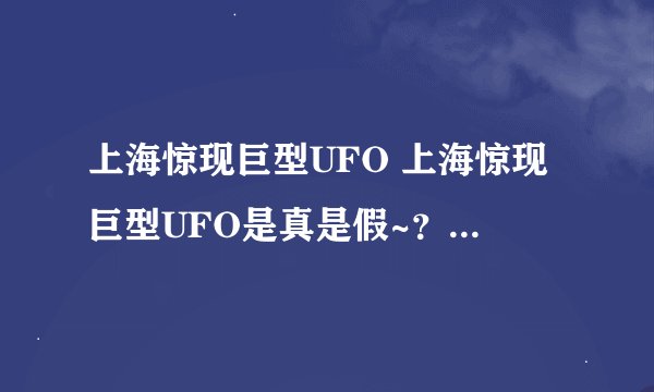上海惊现巨型UFO 上海惊现巨型UFO是真是假~？上海惊现巨型UFO 上海惊现巨型UFO是真是假~？