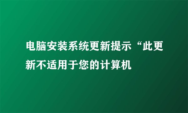 电脑安装系统更新提示“此更新不适用于您的计算机