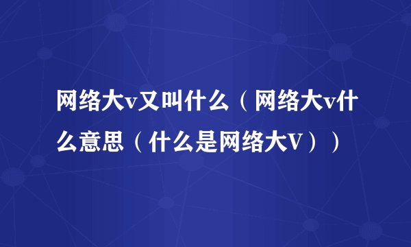 网络大v又叫什么（网络大v什么意思（什么是网络大V））
