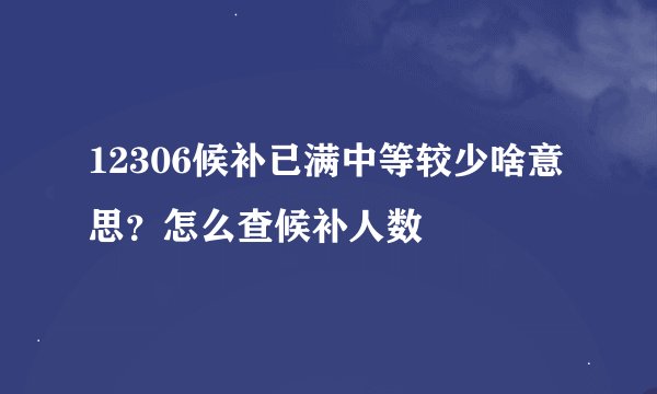 12306候补已满中等较少啥意思？怎么查候补人数