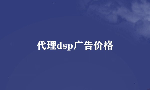 代理dsp广告价格
