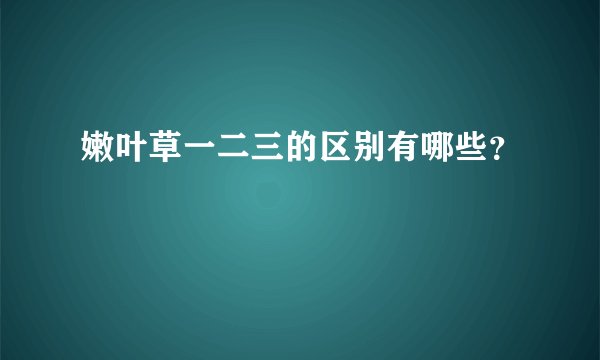 嫩叶草一二三的区别有哪些？