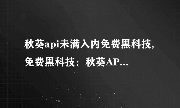 秋葵api未满入内免费黑科技,免费黑科技：秋葵API无需注册即可使用