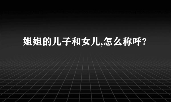 姐姐的儿子和女儿,怎么称呼?