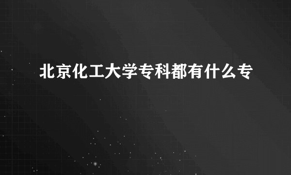 北京化工大学专科都有什么专