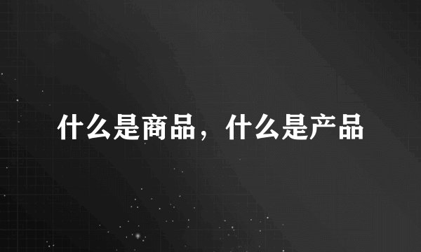 什么是商品，什么是产品