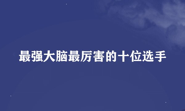 最强大脑最厉害的十位选手