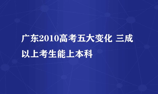 广东2010高考五大变化 三成以上考生能上本科