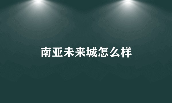 南亚未来城怎么样