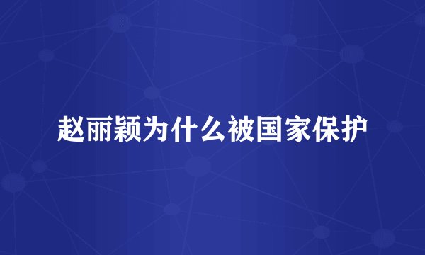 赵丽颖为什么被国家保护