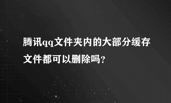 腾讯qq文件夹内的大部分缓存文件都可以删除吗？
