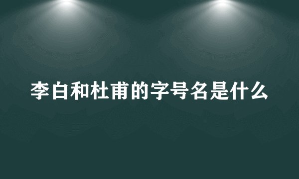 李白和杜甫的字号名是什么