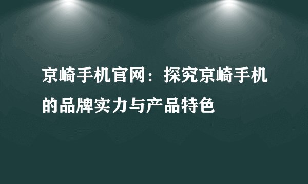 京崎手机官网：探究京崎手机的品牌实力与产品特色