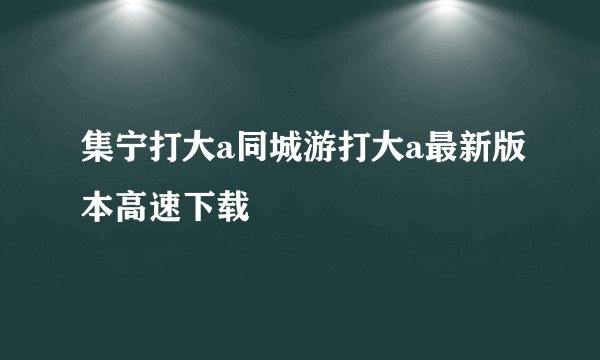 集宁打大a同城游打大a最新版本高速下载