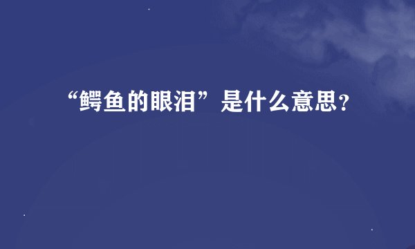 “鳄鱼的眼泪”是什么意思？