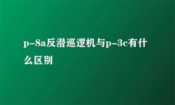 p-8a反潜巡逻机与p-3c有什么区别
