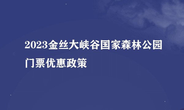 2023金丝大峡谷国家森林公园门票优惠政策