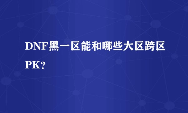 DNF黑一区能和哪些大区跨区PK？