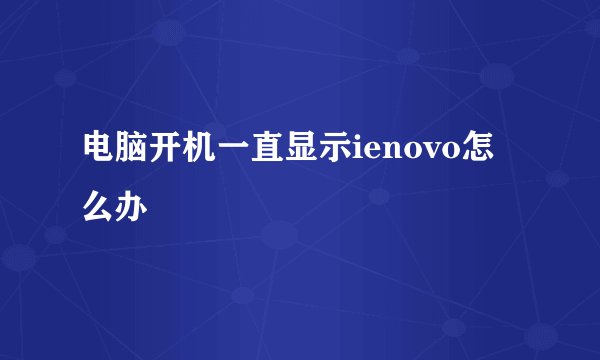 电脑开机一直显示ienovo怎么办