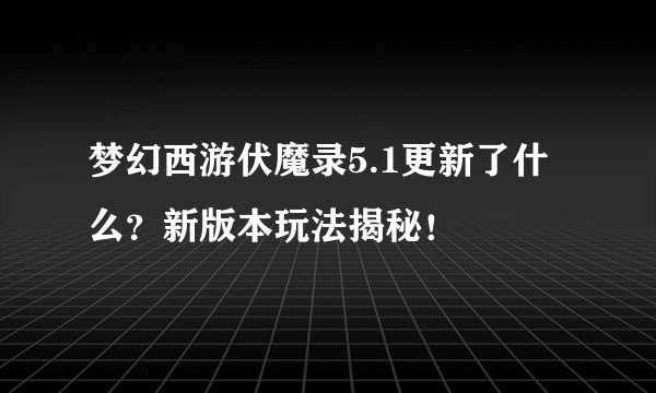 梦幻西游伏魔录5.1更新了什么？新版本玩法揭秘！