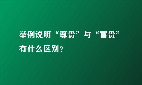 举例说明“尊贵”与“富贵”有什么区别？