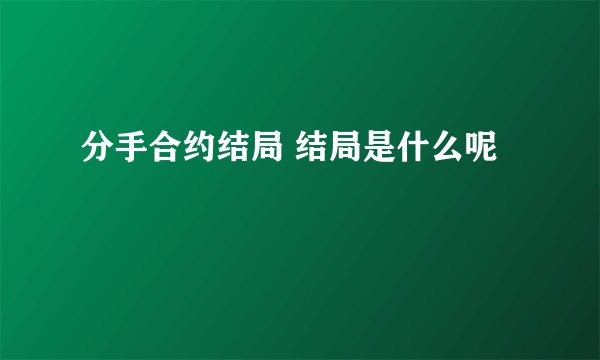 分手合约结局 结局是什么呢