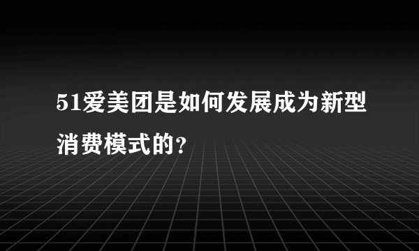 51爱美团是如何发展成为新型消费模式的？