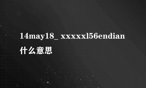 14may18_ xxxxxl56endian什么意思