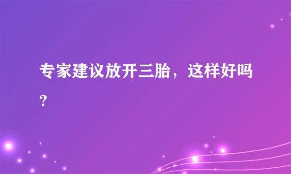 专家建议放开三胎，这样好吗？