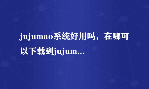 jujumao系统好用吗，在哪可以下载到jujumao系统，有免费下载系统的网站吗，哪个网站上有